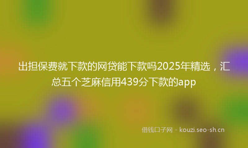出担保费就下款的网贷能下款吗2025年精选，汇总五个芝麻信用439分下款的app