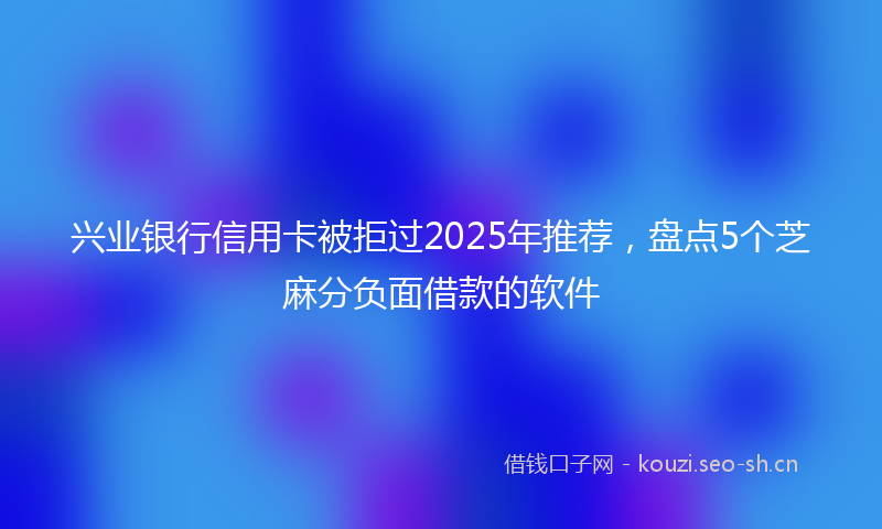 兴业银行信用卡被拒过2025年推荐，盘点5个芝麻分负面借款的软件