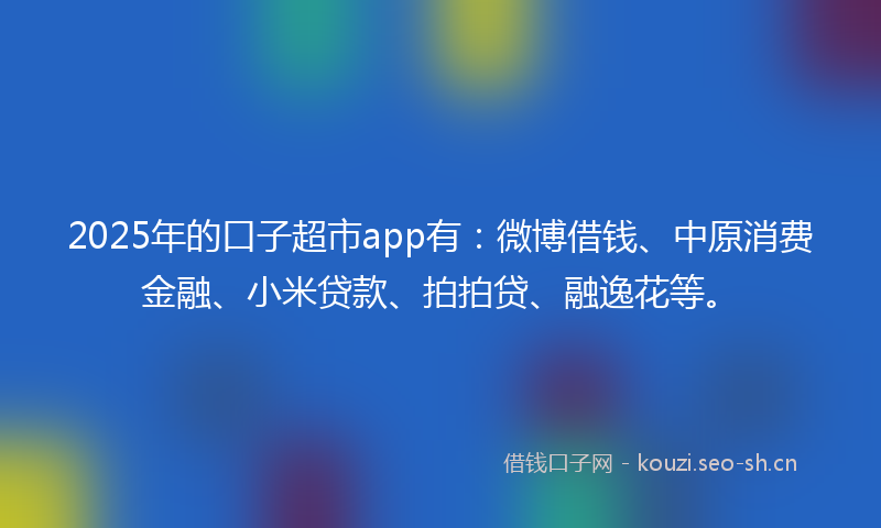 2025年的口子超市app有：微博借钱、中原消费金融、小米贷款、拍拍贷、融逸花等。