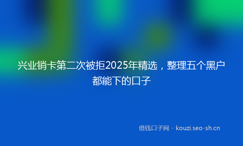 兴业销卡第二次被拒2025年精选，整理五个黑户都能下的口子