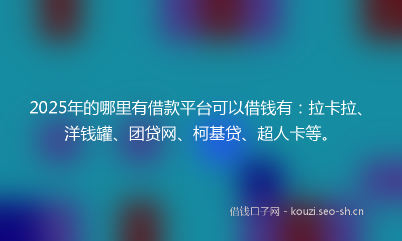 2025年的哪里有借款平台可以借钱有：拉卡拉、洋钱罐、团贷网、柯基贷、超人卡等。