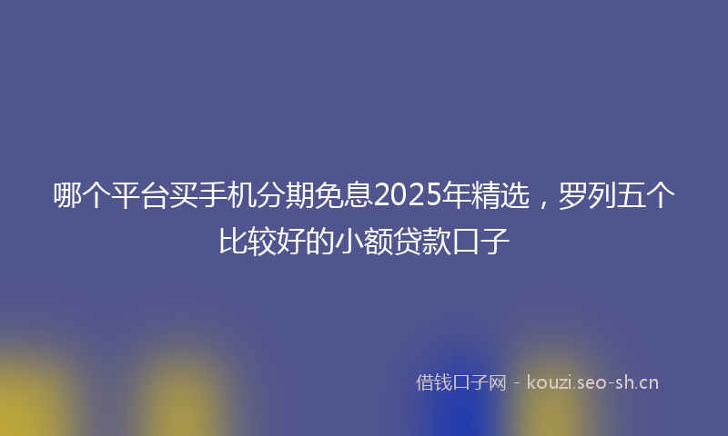 哪个平台买手机分期免息2025年精选，罗列五个比较好的小额贷款口子