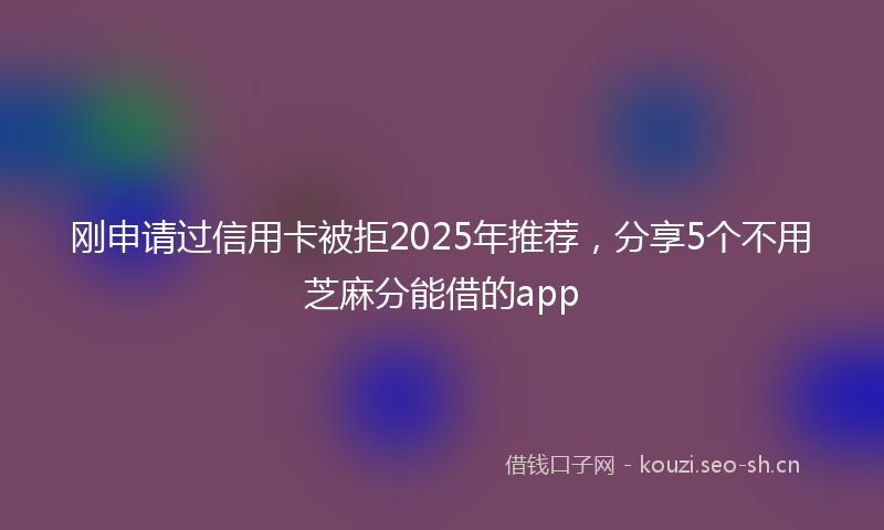 刚申请过信用卡被拒2025年推荐，分享5个不用芝麻分能借的app
