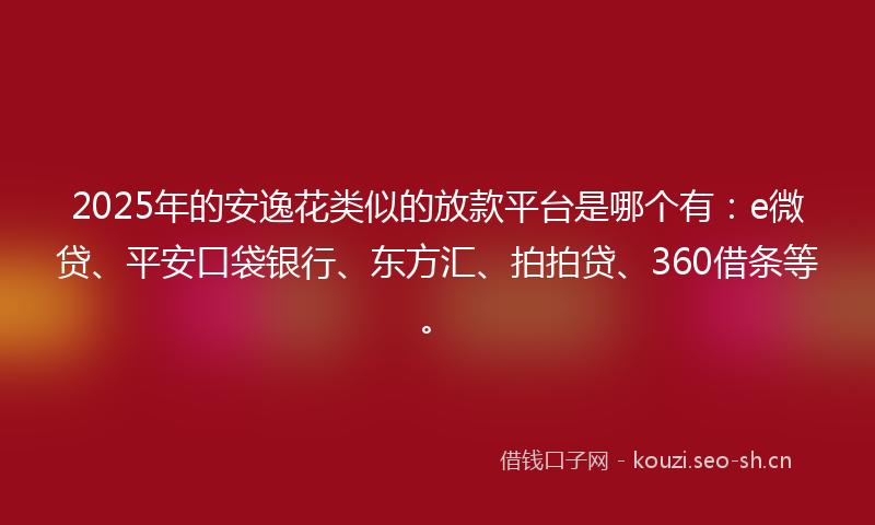 2025年的安逸花类似的放款平台是哪个有：e微贷、平安口袋银行、东方汇、拍拍贷、360借条等。