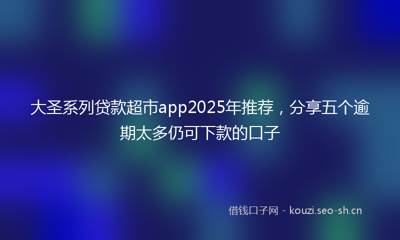 大圣系列贷款超市app2025年推荐，分享五个逾期太多仍可下款的口子