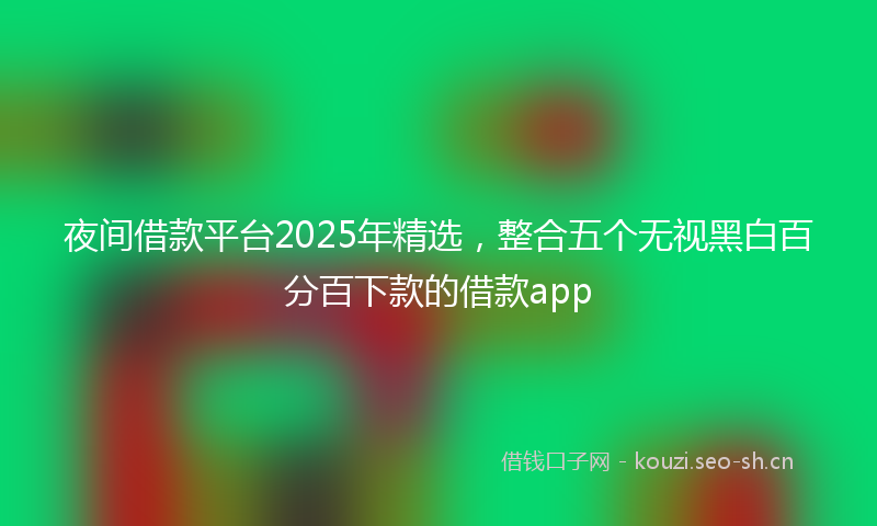 夜间借款平台2025年精选，整合五个无视黑白百分百下款的借款app