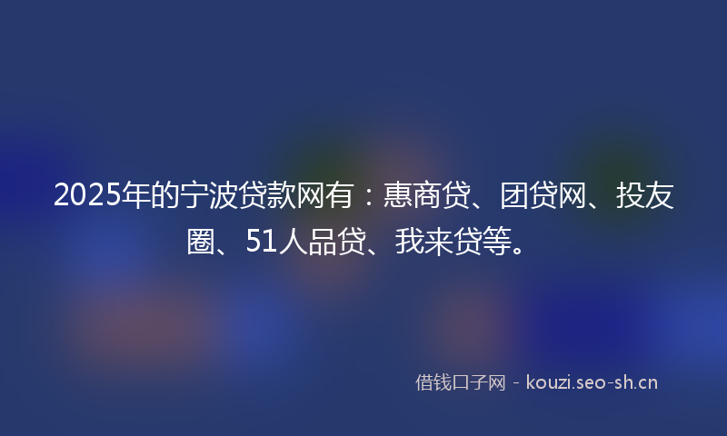 2025年的宁波贷款网有：惠商贷、团贷网、投友圈、51人品贷、我来贷等。