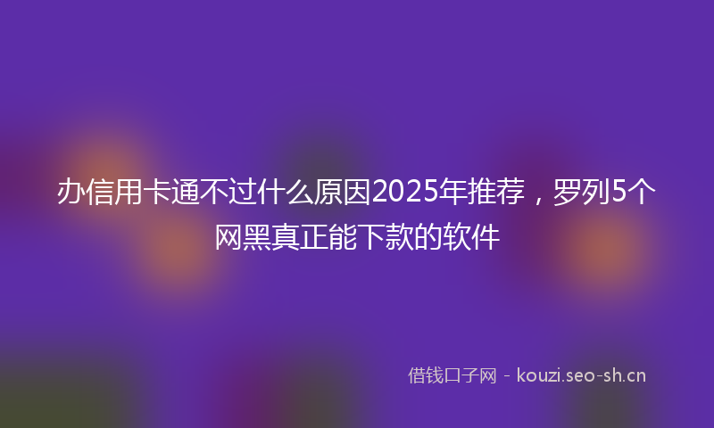 办信用卡通不过什么原因2025年推荐，罗列5个网黑真正能下款的软件
