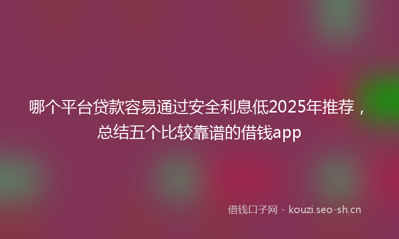 哪个平台贷款容易通过安全利息低2025年推荐，总结五个比较靠谱的借钱app
