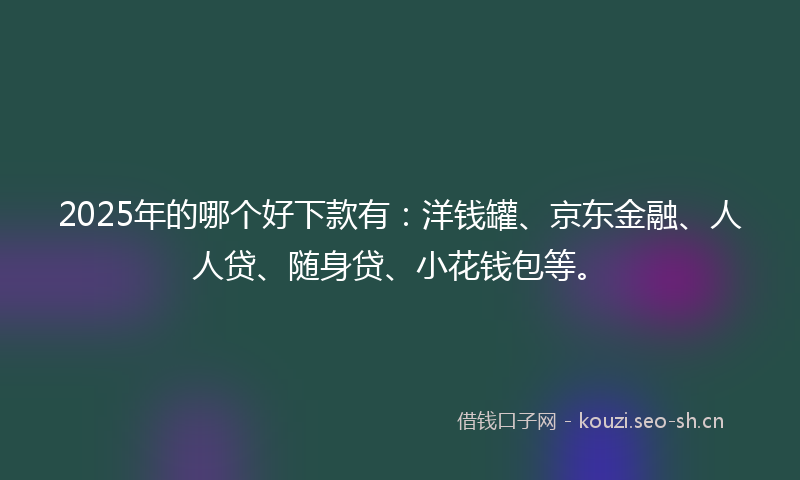 2025年的哪个好下款有：洋钱罐、京东金融、人人贷、随身贷、小花钱包等。