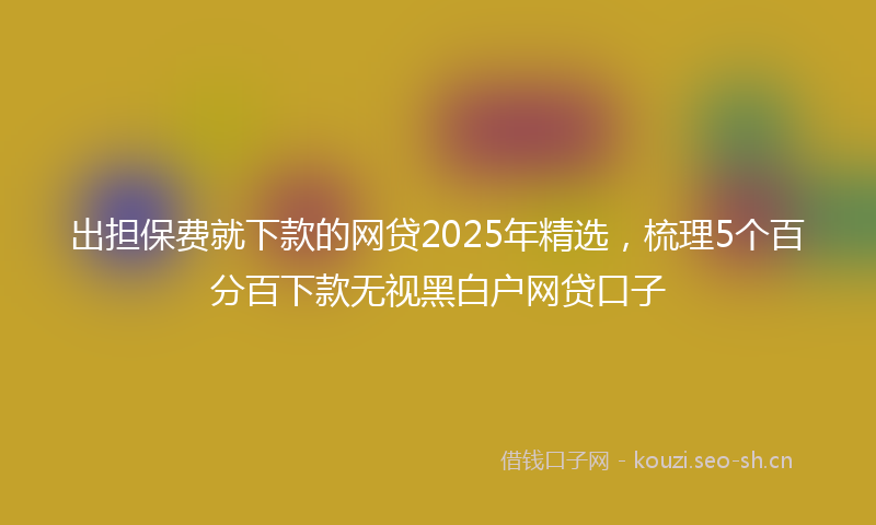 出担保费就下款的网贷2025年精选，梳理5个百分百下款无视黑白户网贷口子