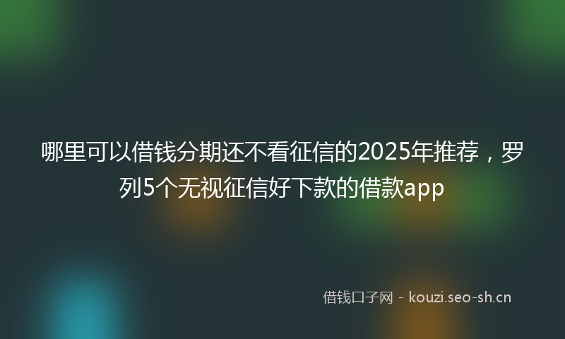 哪里可以借钱分期还不看征信的2025年推荐，罗列5个无视征信好下款的借款app