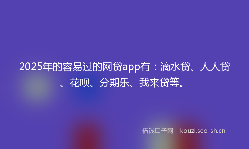 2025年的容易过的网贷app有：滴水贷、人人贷、花呗、分期乐、我来贷等。