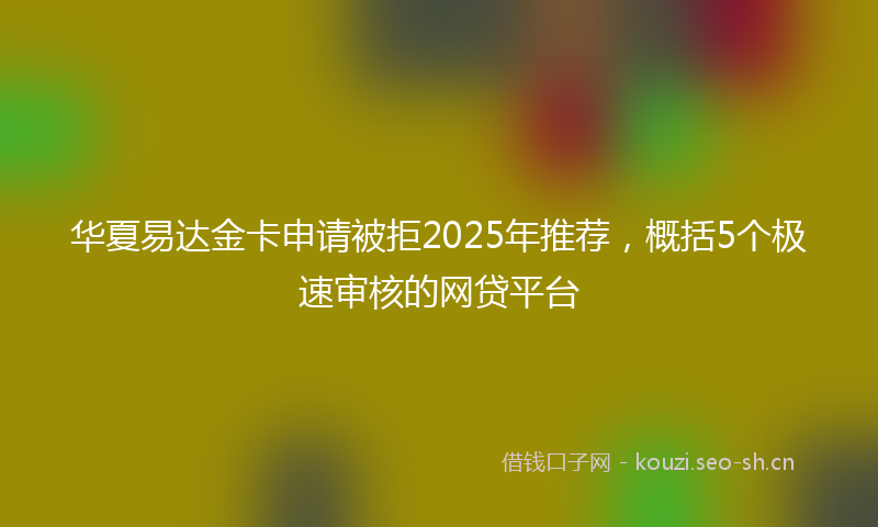 华夏易达金卡申请被拒2025年推荐，概括5个极速审核的网贷平台