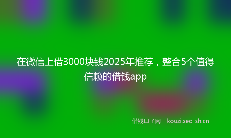 在微信上借3000块钱2025年推荐,整合5个值得信赖的借钱app