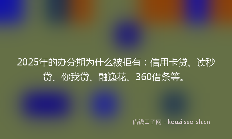 2025年的办分期为什么被拒有：信用卡贷、读秒贷、你我贷、融逸花、360借条等。