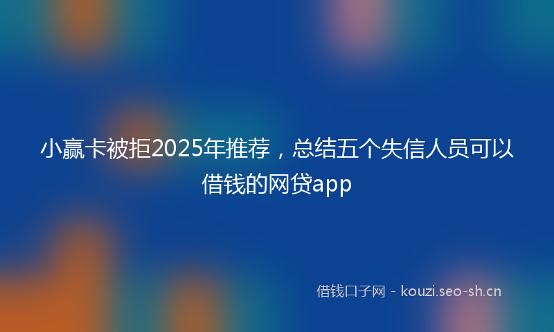 小赢卡被拒2025年推荐，总结五个失信人员可以借钱的网贷app