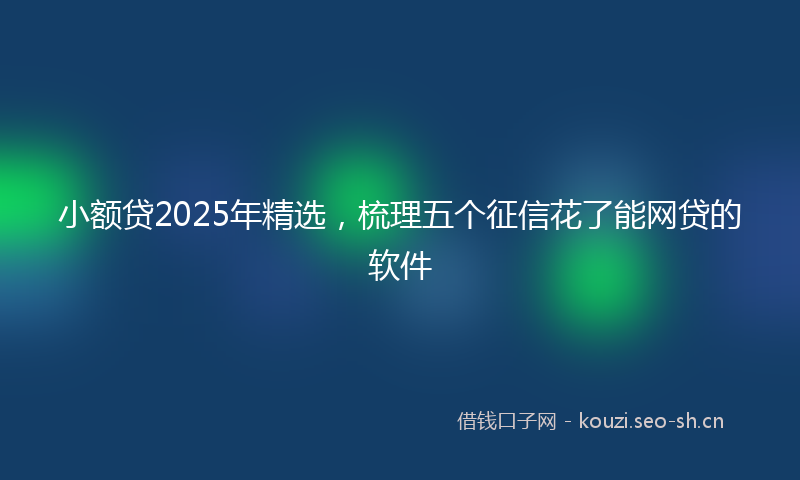 小额贷2025年精选，梳理五个征信花了能网贷的软件