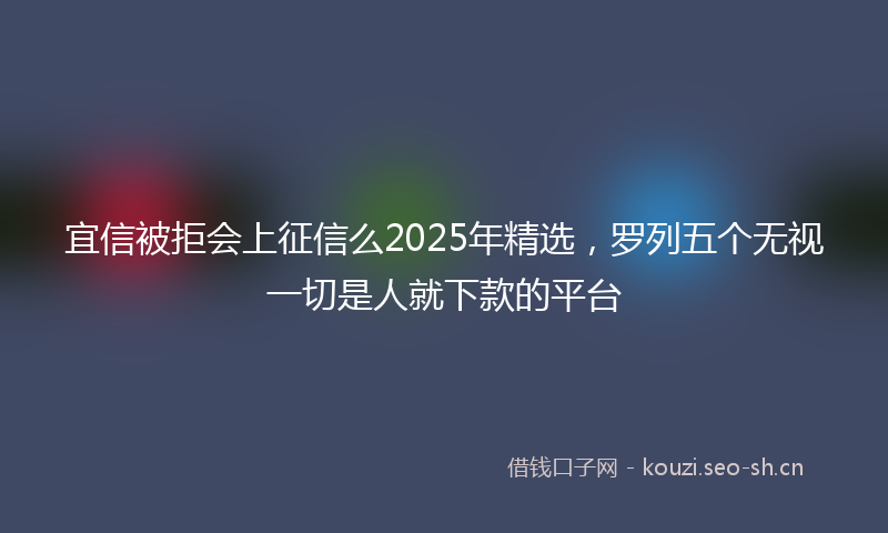 宜信被拒会上征信么2025年精选，罗列五个无视一切是人就下款的平台