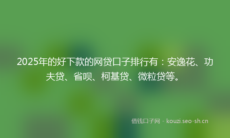 2025年的好下款的网贷口子排行有:安逸花、功夫贷、省呗、柯基贷、微粒贷等。