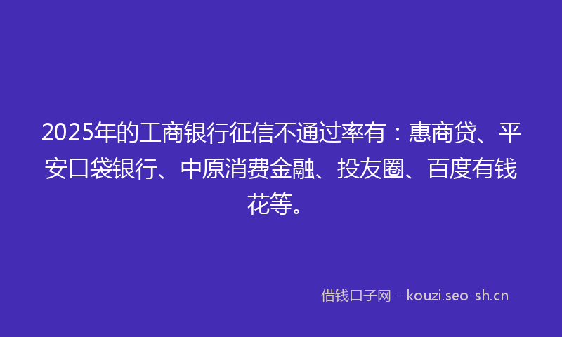 2025年的工商银行征信不通过率有：惠商贷、平安口袋银行、中原消费金融、投友圈、百度有钱花等。