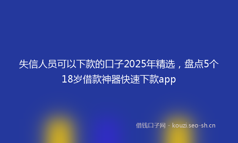 失信人员可以下款的口子2025年精选，盘点5个18岁借款神器快速下款app