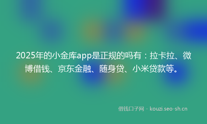 2025年的小金库app是正规的吗有：拉卡拉、微博借钱、京东金融、随身贷、小米贷款等。