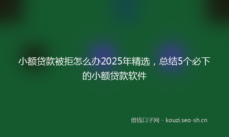 小额贷款被拒怎么办2025年精选，总结5个必下的小额贷款软件
