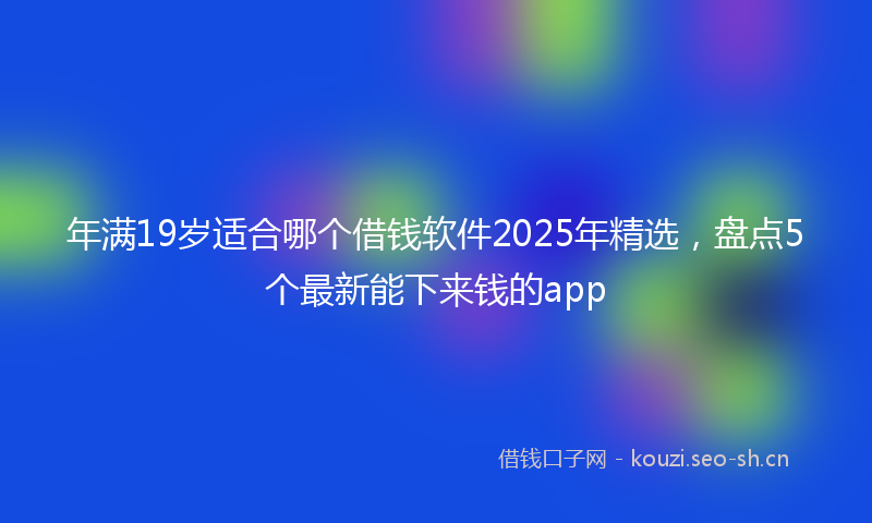 年满19岁适合哪个借钱软件2025年精选，盘点5个最新能下来钱的app