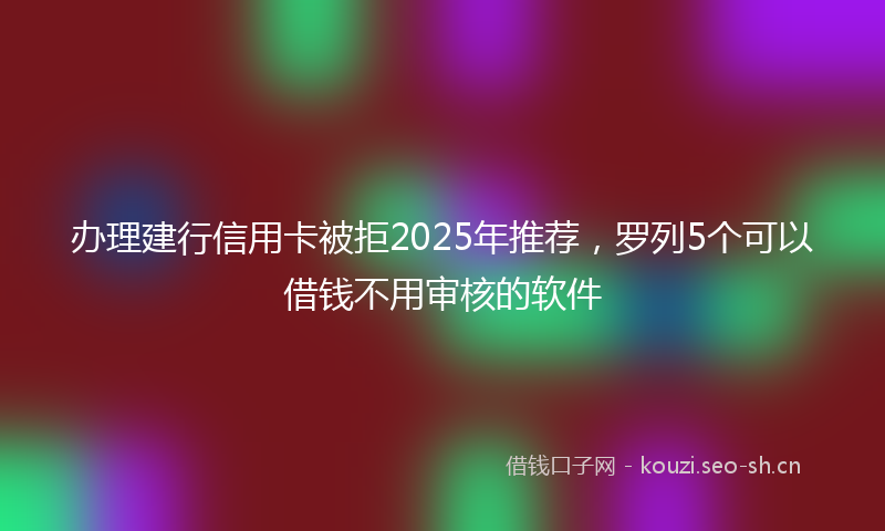 办理建行信用卡被拒2025年推荐，罗列5个可以借钱不用审核的软件