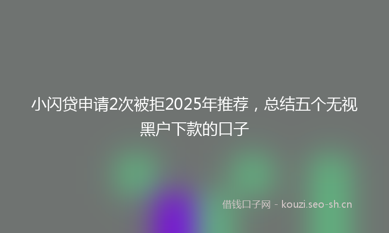 小闪贷申请2次被拒2025年推荐，总结五个无视黑户下款的口子