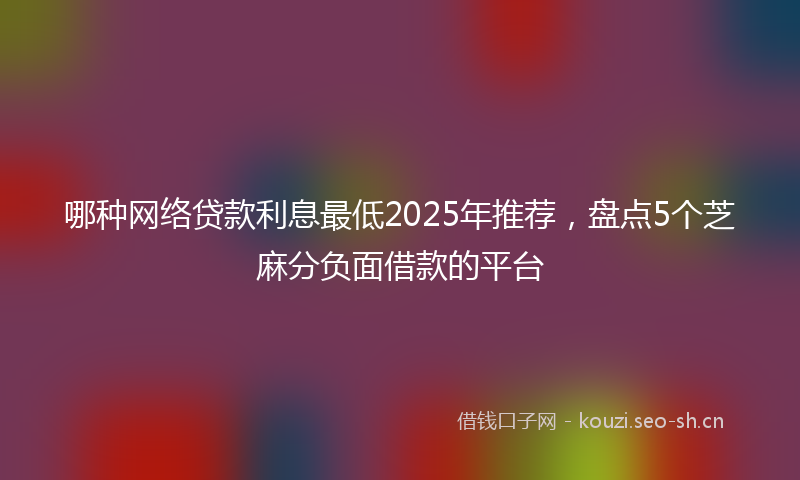 哪种网络贷款利息最低2025年推荐，盘点5个芝麻分负面借款的平台