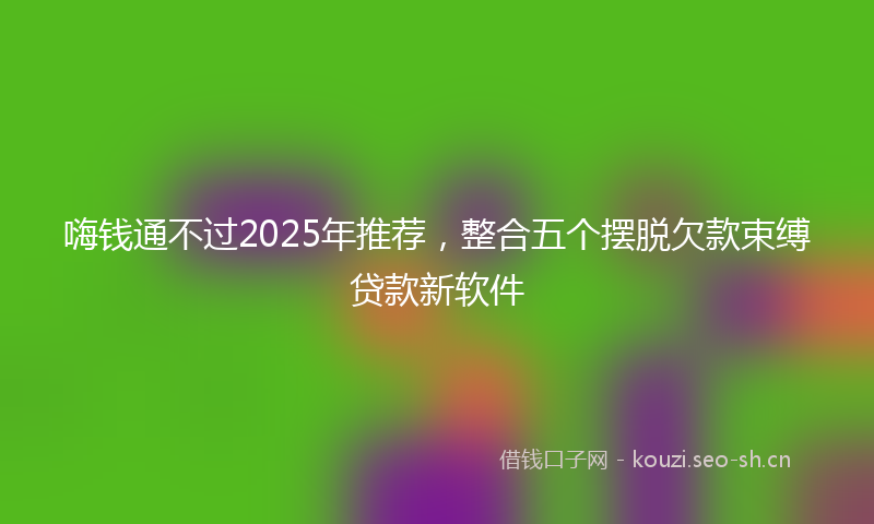 嗨钱通不过2025年推荐，整合五个摆脱欠款束缚贷款新软件