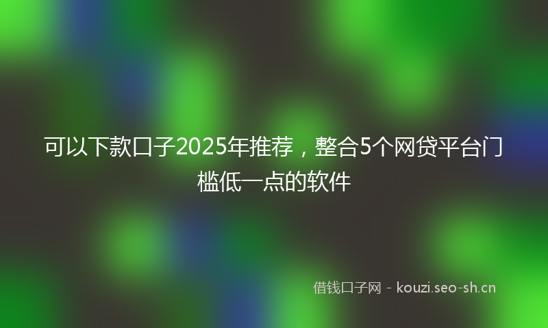 可以下款口子2025年推荐，整合5个网贷平台门槛低一点的软件