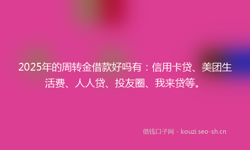 2025年的周转金借款好吗有：信用卡贷、美团生活费、人人贷、投友圈、我来贷等。