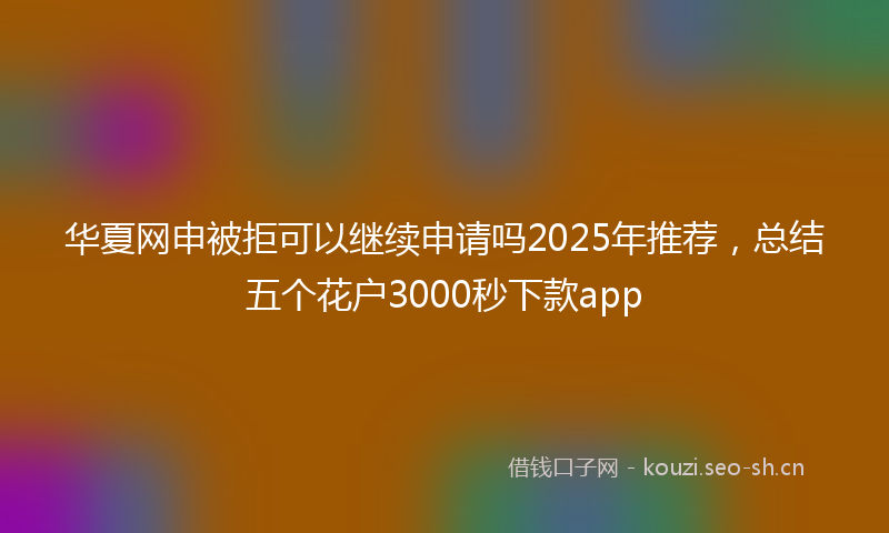 华夏网申被拒可以继续申请吗2025年推荐，总结五个花户3000秒下款app