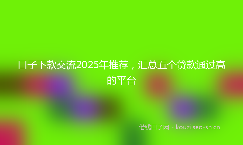 口子下款交流2025年推荐，汇总五个贷款通过高的平台