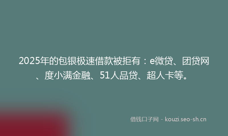 2025年的包银极速借款被拒有：e微贷、团贷网、度小满金融、51人品贷、超人卡等。