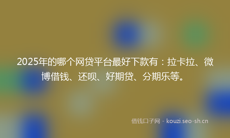 2025年的哪个网贷平台最好下款有：拉卡拉、微博借钱、还呗、好期贷、分期乐等。