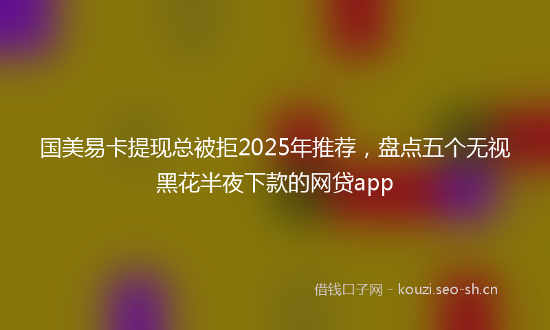 国美易卡提现总被拒2025年推荐，盘点五个无视黑花半夜下款的网贷app