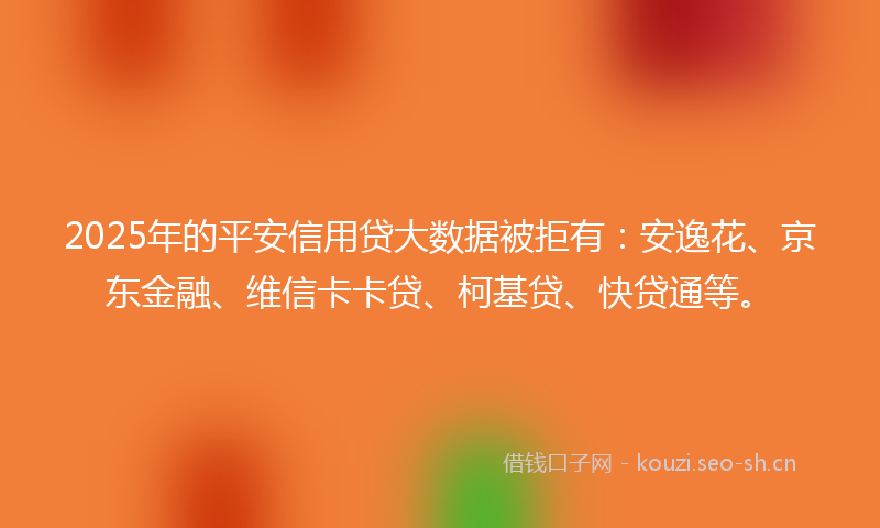 2025年的平安信用贷大数据被拒有：安逸花、京东金融、维信卡卡贷、柯基贷、快贷通等。