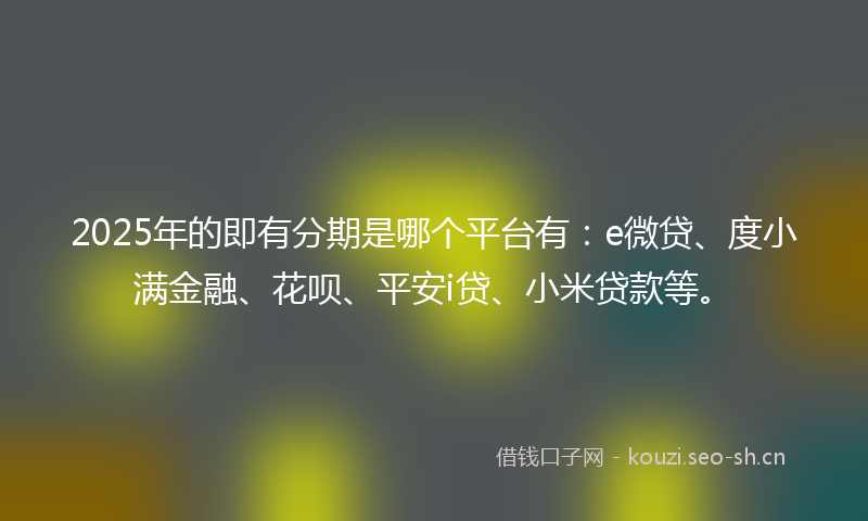 2025年的即有分期是哪个平台有：e微贷、度小满金融、花呗、平安i贷、小米贷款等。
