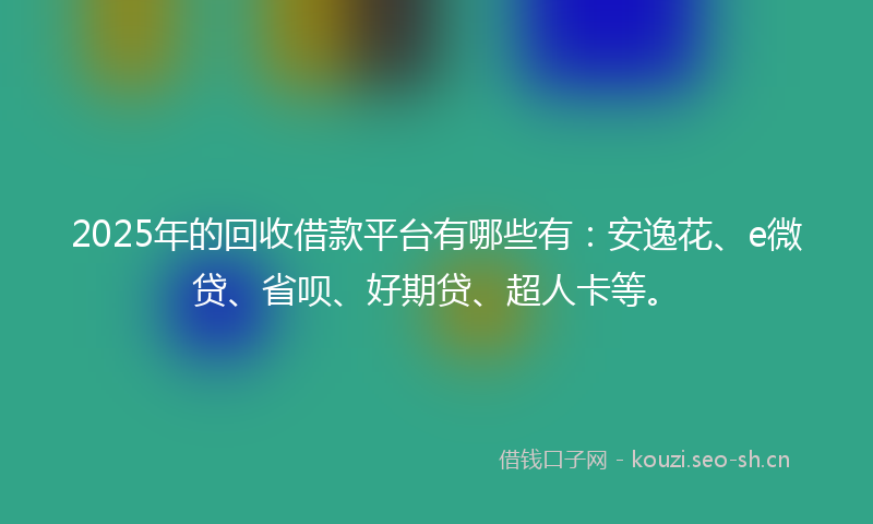 2025年的回收借款平台有哪些有：安逸花、e微贷、省呗、好期贷、超人卡等。