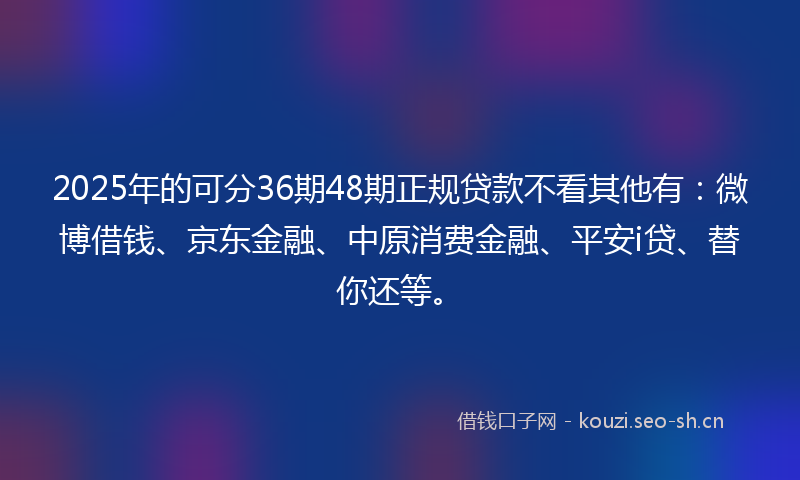 2025年的可分36期48期正规贷款不看其他有：微博借钱、京东金融、中原消费金融、平安i贷、替你还等。