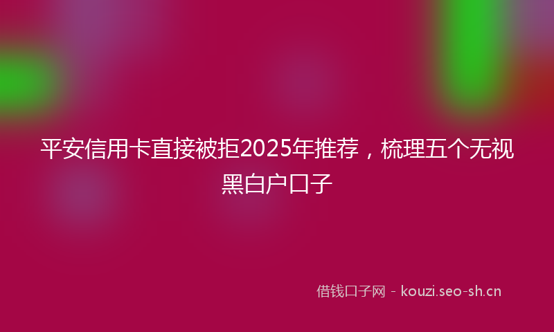 平安信用卡直接被拒2025年推荐，梳理五个无视黑白户口子