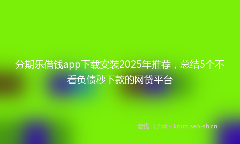 分期乐借钱app下载安装2025年推荐，总结5个不看负债秒下款的网贷平台