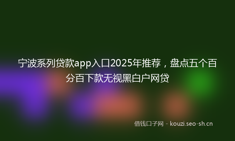 宁波系列贷款app入口2025年推荐,盘点五个百分百下款无视黑白户网贷