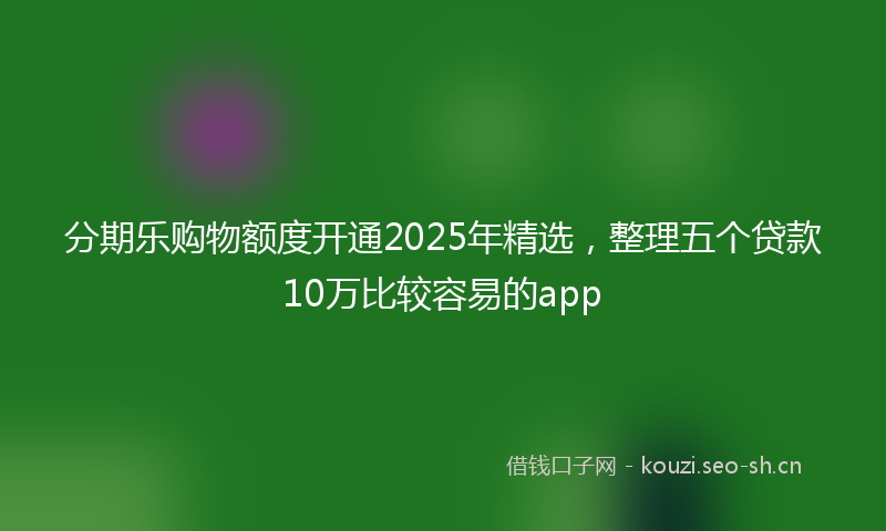 分期乐购物额度开通2025年精选，整理五个贷款10万比较容易的app