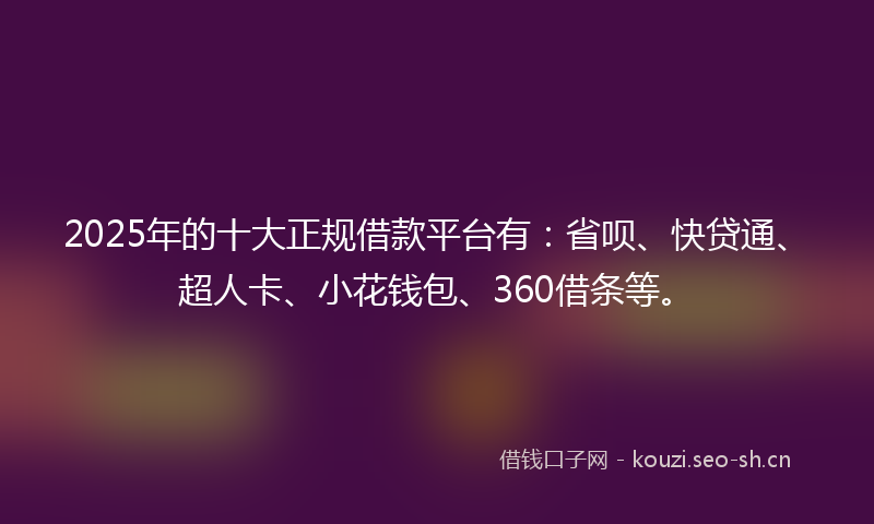 2025年的十大正规借款平台有：省呗、快贷通、超人卡、小花钱包、360借条等。