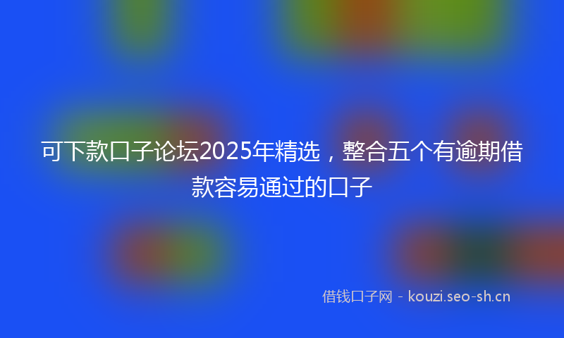 可下款口子论坛2025年精选，整合五个有逾期借款容易通过的口子